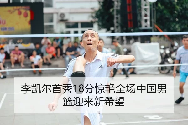 李凯尔首秀18分惊艳全场中国男篮迎来新希望