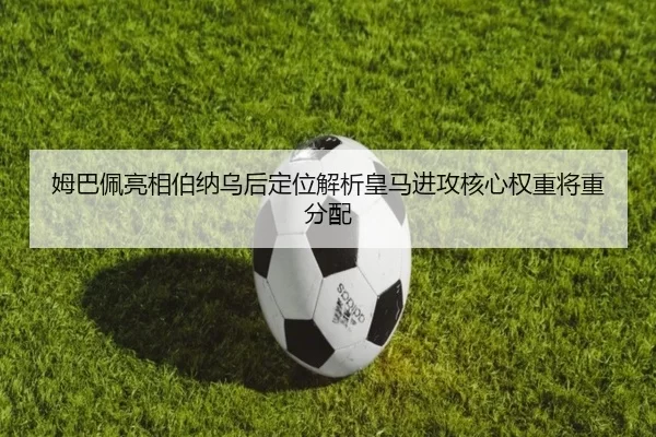 姆巴佩亮相伯纳乌后定位解析皇马进攻核心权重将重分配