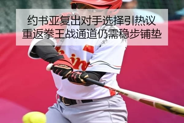 约书亚复出对手选择引热议 重返拳王战通道仍需稳步铺垫