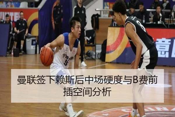 曼联签下赖斯后中场硬度与B费前插空间分析