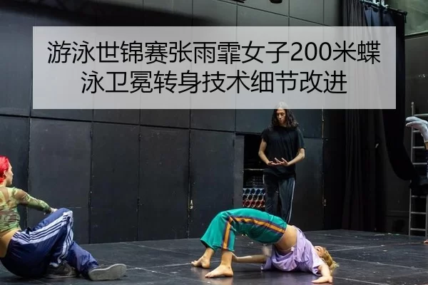 游泳世锦赛张雨霏女子200米蝶泳卫冕转身技术细节改进