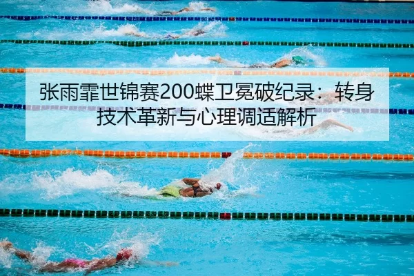 张雨霏世锦赛200蝶卫冕破纪录：转身技术革新与心理调适解析
